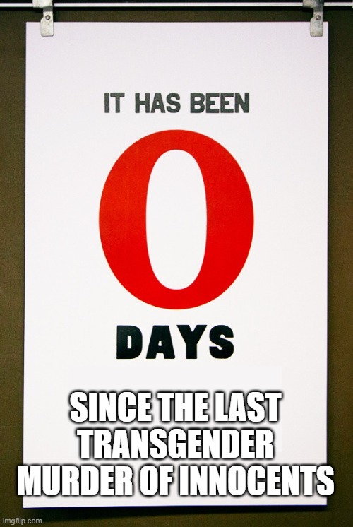 It has been 0 days | SINCE THE LAST TRANSGENDER MURDER OF INNOCENTS | image tagged in it has been 0 days | made w/ Imgflip meme maker