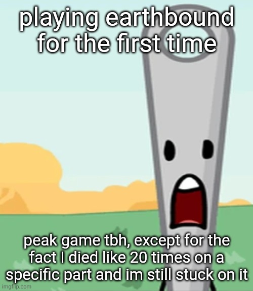 eg. X all the Y | playing earthbound for the first time; peak game tbh, except for the fact I died like 20 times on a specific part and im still stuck on it | image tagged in eg x all the y | made w/ Imgflip meme maker