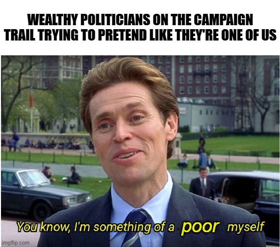 Tell me I'm wrong though | WEALTHY POLITICIANS ON THE CAMPAIGN TRAIL TRYING TO PRETEND LIKE THEY'RE ONE OF US; poor | image tagged in you know i'm something of a _ myself,political meme,politicians suck,politics lol | made w/ Imgflip meme maker