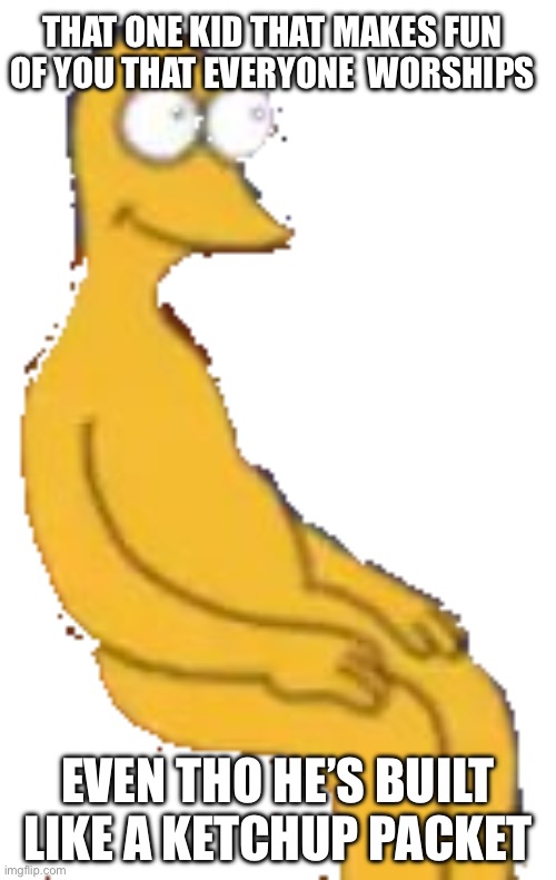 Graggle Simpson | THAT ONE KID THAT MAKES FUN OF YOU THAT EVERYONE  WORSHIPS; EVEN THO HE’S BUILT LIKE A KETCHUP PACKET | image tagged in graggle simpson | made w/ Imgflip meme maker