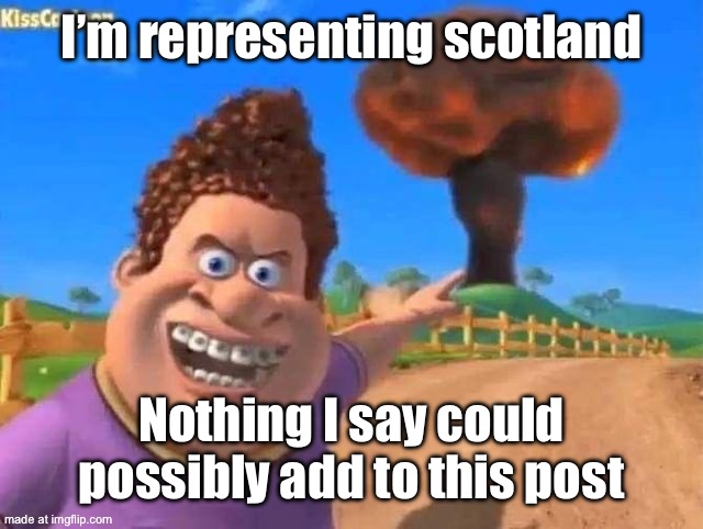Also, I do apologise for self approve of my image | I’m representing scotland; Nothing I say could possibly add to this post | image tagged in snotty boy laugh | made w/ Imgflip meme maker