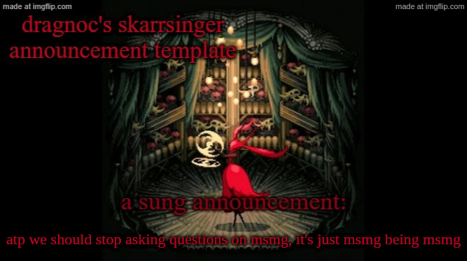 dragnoc's skarrsinger karmelita announcement temp | atp we should stop asking questions on msmg, it's just msmg being msmg | image tagged in dragnoc's skarrsinger karmelita announcement temp | made w/ Imgflip meme maker