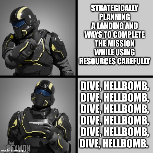 Helldivers 2 meme | STRATEGICALLY PLANNING A LANDING AND WAYS TO COMPLETE THE MISSION WHILE USING RESOURCES CAREFULLY; DIVE, HELLBOMB, DIVE, HELLBOMB, DIVE, HELLBOMB, DIVE, HELLBOMB, DIVE, HELLBOMB, DIVE, HELLBOMB. | image tagged in helldivers drake | made w/ Imgflip meme maker