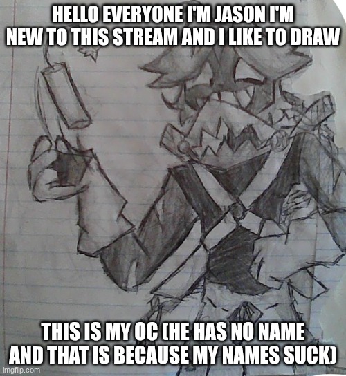 HELLO EVERYONE I'M JASON I'M NEW TO THIS STREAM AND I LIKE TO DRAW; THIS IS MY OC (HE HAS NO NAME AND THAT IS BECAUSE MY NAMES SUCK) | made w/ Imgflip meme maker