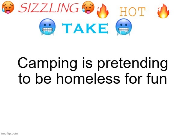 sizzling hot take | Camping is pretending to be homeless for fun | image tagged in sizzling hot take | made w/ Imgflip meme maker