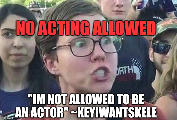 NO ACTING ALLOWED | NO ACTING ALLOWED; "IM NOT ALLOWED TO BE AN ACTOR" ~KEYIWANTSKELE | image tagged in triggered liberal | made w/ Imgflip meme maker