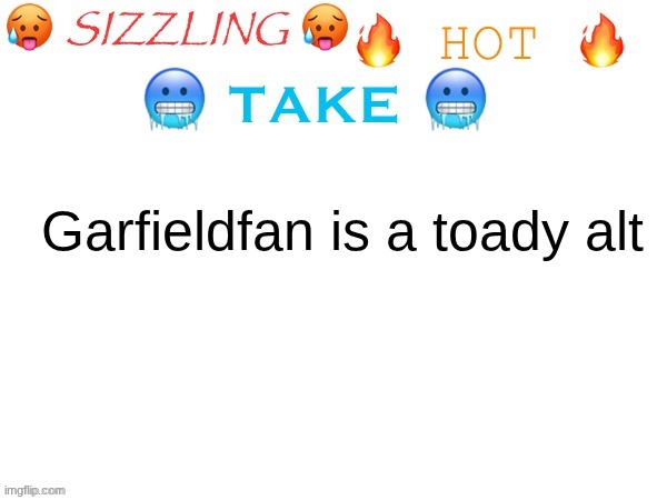 sizzling hot take | Garfieldfan is a toady alt | image tagged in sizzling hot take | made w/ Imgflip meme maker