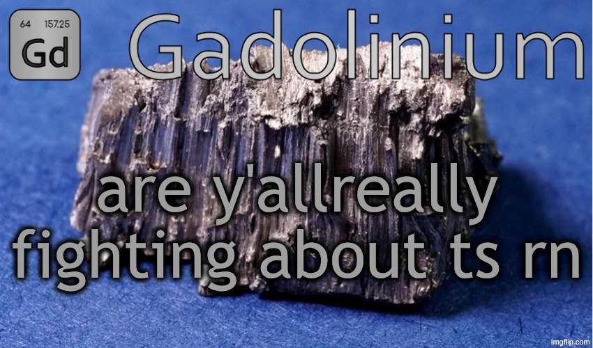 Gadolinium Temp | are y'allreally fighting about ts rn | image tagged in gadolinium temp | made w/ Imgflip meme maker