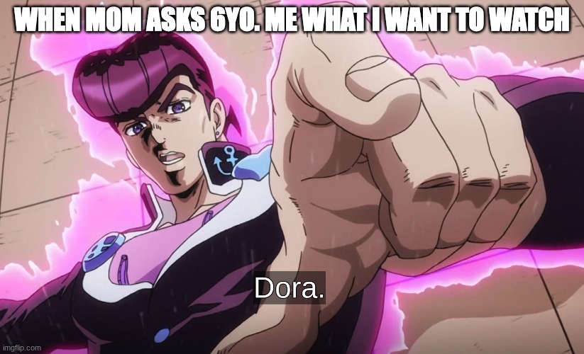 Doo doo doo doo da dora | WHEN MOM ASKS 6YO. ME WHAT I WANT TO WATCH | image tagged in dora the explorer,jojo's bizarre adventure | made w/ Imgflip meme maker