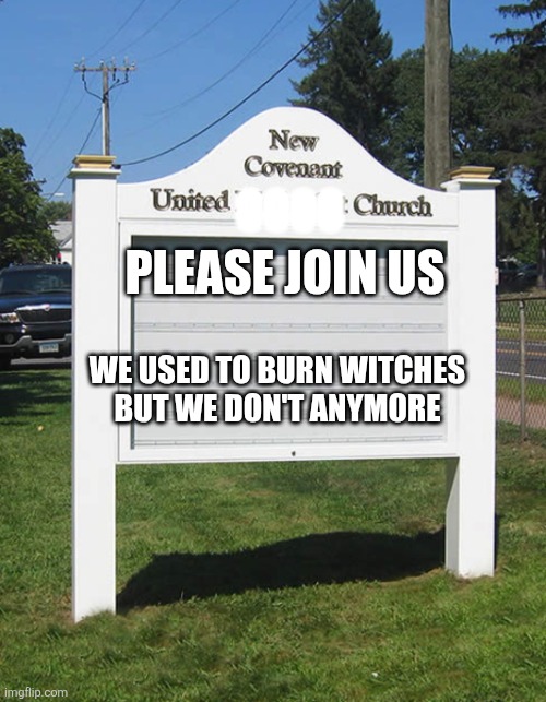 We quit burning witches, but we still know how to get into heaven. | OOOO; PLEASE JOIN US; WE USED TO BURN WITCHES
BUT WE DON'T ANYMORE | image tagged in blank church sign | made w/ Imgflip meme maker