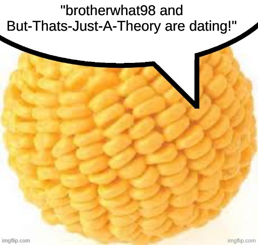 Cornball speech bubble | ''brotherwhat98 and But-Thats-Just-A-Theory are dating!'' | image tagged in cornball speech bubble | made w/ Imgflip meme maker