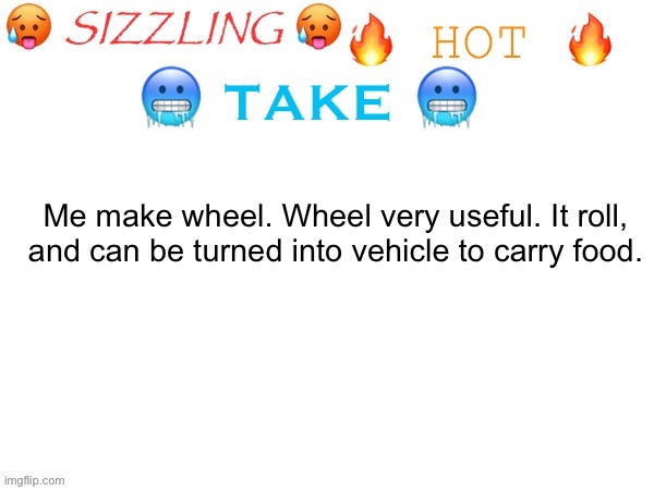 Me add to previous take | Me make wheel. Wheel very useful. It roll, and can be turned into vehicle to carry food. | image tagged in sizzling hot take | made w/ Imgflip meme maker
