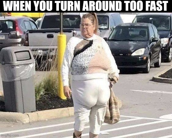 When You Turn Around Too Fast | WHEN YOU TURN AROUND TOO FAST | image tagged in chrisjoines1 | made w/ Imgflip meme maker