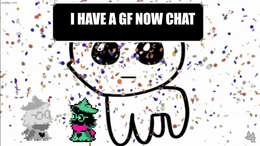 ii think I told yal idk | I HAVE A GF NOW CHAT | image tagged in yippie confetti | made w/ Imgflip meme maker