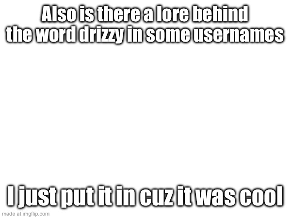 Also is there a lore behind the word drizzy in some usernames; I just put it in cuz it was cool | made w/ Imgflip meme maker