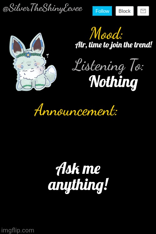 I may not answer all questions. | Alr, time to join the trend! Nothing; Ask me anything! | image tagged in silvertheshinyeevee announcement temp v4 | made w/ Imgflip meme maker
