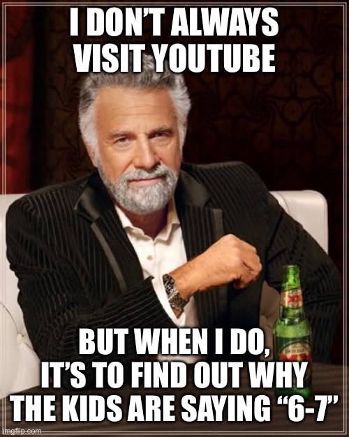 The Most Interesting Man In The World Meme | I DON’T ALWAYS VISIT YOUTUBE; BUT WHEN I DO, IT’S TO FIND OUT WHY THE KIDS ARE SAYING “6-7” | image tagged in memes,the most interesting man in the world | made w/ Imgflip meme maker