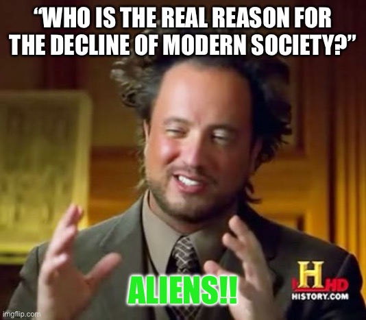 Ancient Aliens Meme | “WHO IS THE REAL REASON FOR THE DECLINE OF MODERN SOCIETY?”; ALIENS!! | image tagged in memes,ancient aliens | made w/ Imgflip meme maker