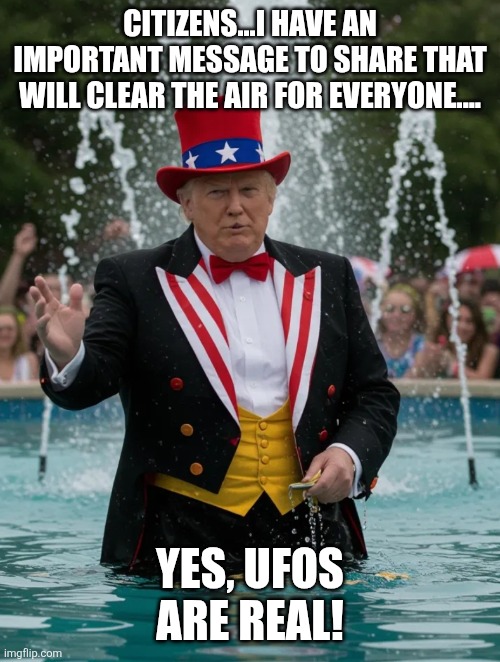 Time for a major announcement....again.... | CITIZENS...I HAVE AN IMPORTANT MESSAGE TO SHARE THAT WILL CLEAR THE AIR FOR EVERYONE.... YES, UFOS ARE REAL! | image tagged in fountainclown | made w/ Imgflip meme maker