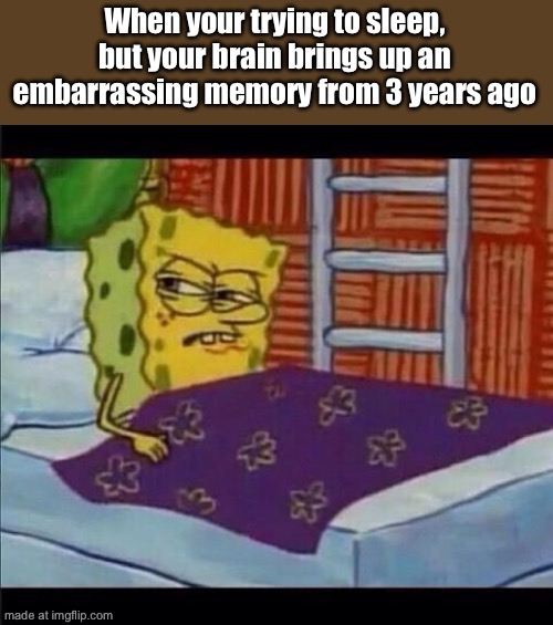 . | When your trying to sleep, but your brain brings up an embarrassing memory from 3 years ago | image tagged in spongebob waking up | made w/ Imgflip meme maker