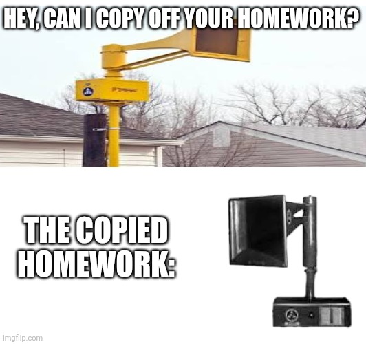 Copying off homework be like | HEY, CAN I COPY OFF YOUR HOMEWORK? THE COPIED HOMEWORK: | image tagged in acahurricane,tornadosiren,thunderbolt1000t | made w/ Imgflip meme maker