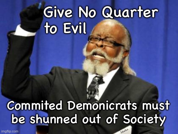 Too Damn High Meme | Give No Quarter
to Evil; Commited Demonicrats must
be shunned out of Society; Marko | image tagged in memes,too damn high | made w/ Imgflip meme maker