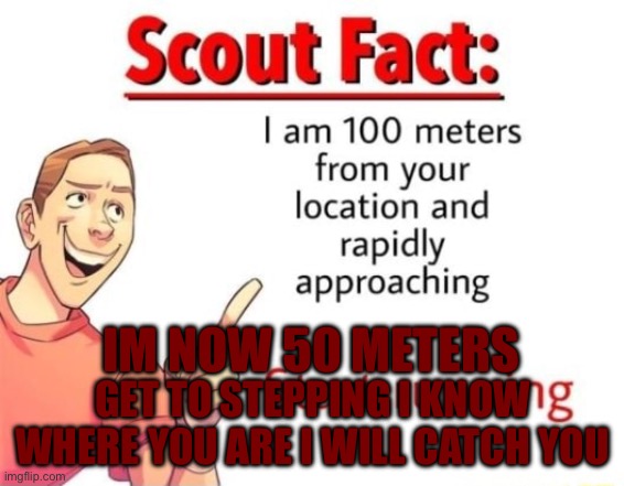 Ok | IM NOW 50 METERS; GET TO STEPPING I KNOW WHERE YOU ARE I WILL CATCH YOU | image tagged in scout fact | made w/ Imgflip meme maker