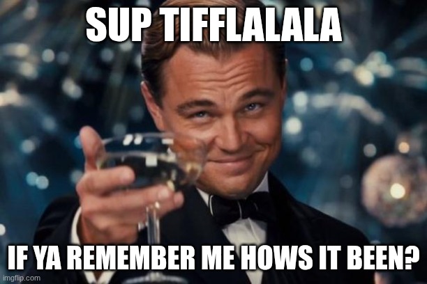 Hey o/ | SUP TIFFLALALA; IF YA REMEMBER ME HOWS IT BEEN? | image tagged in memes,leonardo dicaprio cheers | made w/ Imgflip meme maker