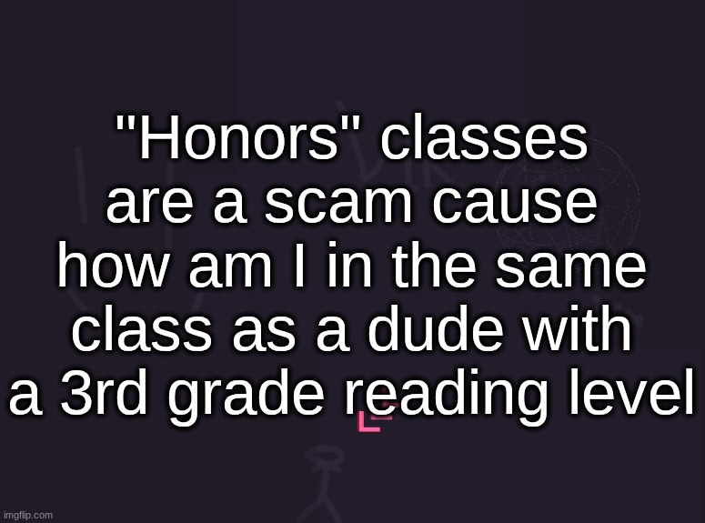 vik's image | "Honors" classes are a scam cause how am I in the same class as a dude with a 3rd grade reading level | image tagged in vik's image | made w/ Imgflip meme maker