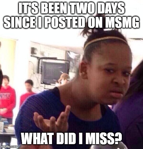 Anything interesting happened? | IT'S BEEN TWO DAYS SINCE I POSTED ON MSMG; WHAT DID I MISS? | image tagged in memes,black girl wat,msmg,question | made w/ Imgflip meme maker