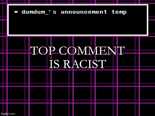 announcement temp for dumdum | TOP COMMENT IS RACIST | image tagged in announcement temp for dumdum | made w/ Imgflip meme maker