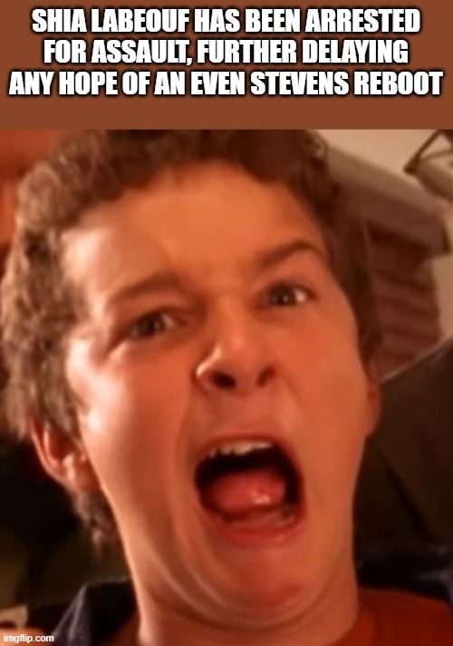 Shia Labeouf Arrested For Assault | SHIA LABEOUF HAS BEEN ARRESTED FOR ASSAULT, FURTHER DELAYING ANY HOPE OF AN EVEN STEVENS REBOOT | image tagged in shia labeouf,shia labeouf arrested,assault,even stevens,funny,memes | made w/ Imgflip meme maker