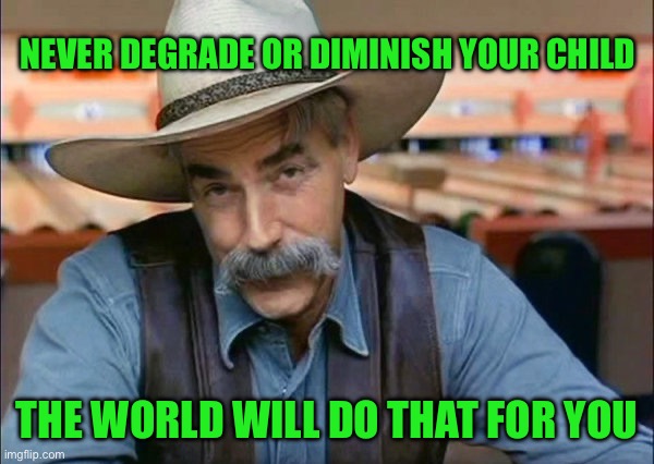 Sam Elliott special kind of stupid | NEVER DEGRADE OR DIMINISH YOUR CHILD; THE WORLD WILL DO THAT FOR YOU | image tagged in sam elliott special kind of stupid | made w/ Imgflip meme maker