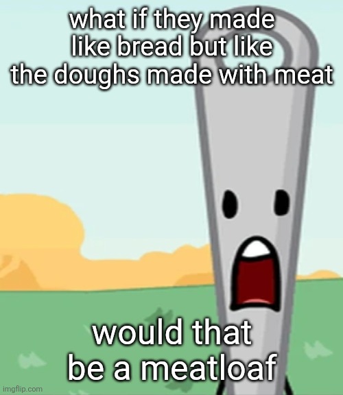 eg. X all the Y | what if they made like bread but like the doughs made with meat; would that be a meatloaf | image tagged in eg x all the y | made w/ Imgflip meme maker