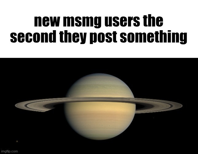 The humble Saturn: | new msmg users the second they post something | image tagged in saturn | made w/ Imgflip meme maker