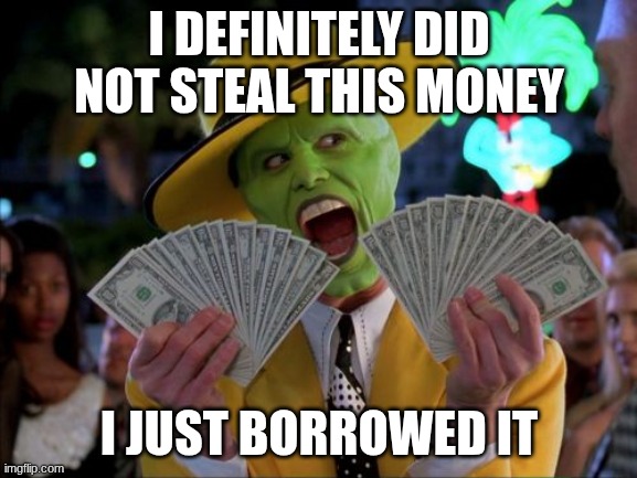 Money Money Meme | I DEFINITELY DID NOT STEAL THIS MONEY; I JUST BORROWED IT | image tagged in memes,money money | made w/ Imgflip meme maker