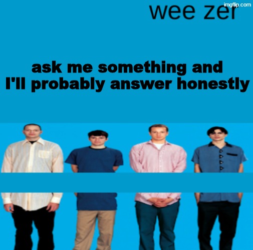 Wee zer | ask me something and I'll probably answer honestly | image tagged in wee zer | made w/ Imgflip meme maker