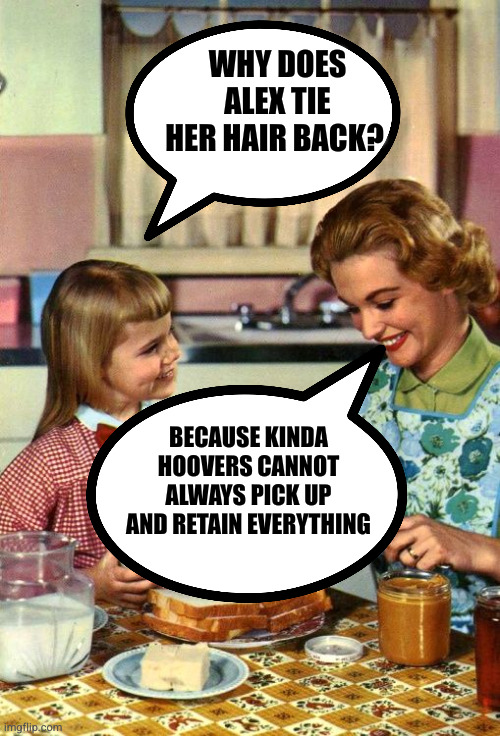 Vintage Mom and Daughter | WHY DOES ALEX TIE HER HAIR BACK? BECAUSE KINDA HOOVERS CANNOT ALWAYS PICK UP AND RETAIN EVERYTHING | image tagged in vintage mom and daughter | made w/ Imgflip meme maker