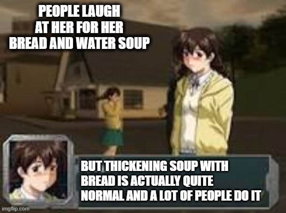 true story | PEOPLE LAUGH AT HER FOR HER BREAD AND WATER SOUP; BUT THICKENING SOUP WITH BREAD IS ACTUALLY QUITE NORMAL AND A LOT OF PEOPLE DO IT | image tagged in nanao,meme,robot alchemic drive,bread,bread and water soup,soup | made w/ Imgflip meme maker