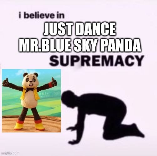 I.LOVE THIS SILLY LIL DUDE SO MUCH AND IDK WHY. | JUST DANCE MR.BLUE SKY PANDA | image tagged in i believe in supremacy,just dance | made w/ Imgflip meme maker