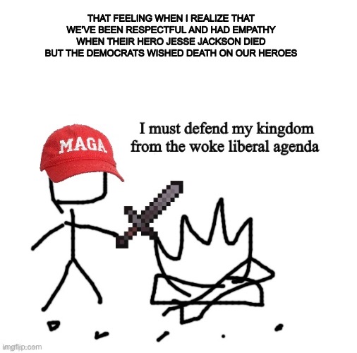You’re evil | THAT FEELING WHEN I REALIZE THAT WE’VE BEEN RESPECTFUL AND HAD EMPATHY WHEN THEIR HERO JESSE JACKSON DIED BUT THE DEMOCRATS WISHED DEATH ON OUR HEROES | image tagged in defending the kingdom | made w/ Imgflip meme maker