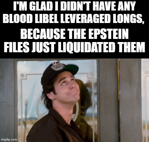 I'M GLAD I DIDN'T HAVE ANY BLOOD LIBEL LEVERAGED LONGS, BECAUSE THE EPSTEIN FILES JUST LIQUIDATED THEM | made w/ Imgflip meme maker