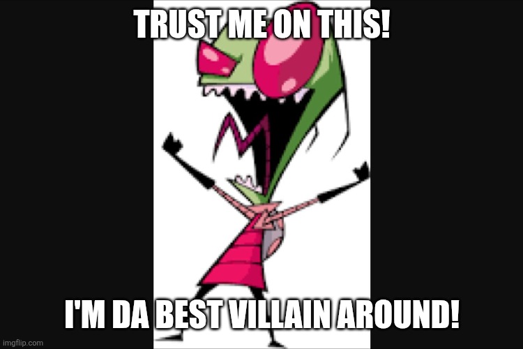 Invader zim | TRUST ME ON THIS! I'M DA BEST VILLAIN AROUND! | image tagged in invader zim | made w/ Imgflip meme maker