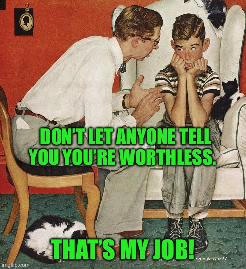 Norman Rockwell  | DON’T LET ANYONE TELL YOU YOU’RE WORTHLESS. THAT’S MY JOB! | image tagged in norman rockwell | made w/ Imgflip meme maker