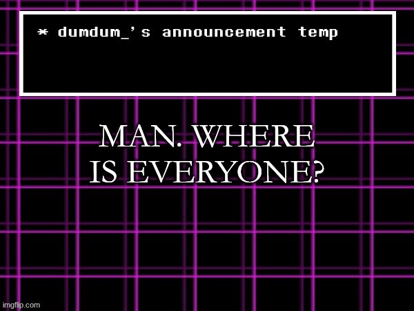 announcement temp for dumdum | MAN. WHERE IS EVERYONE? | image tagged in announcement temp for dumdum | made w/ Imgflip meme maker