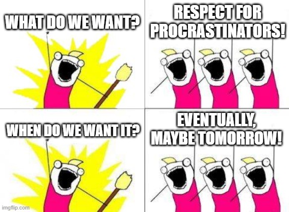 What Do We Want Meme | WHAT DO WE WANT? RESPECT FOR PROCRASTINATORS! EVENTUALLY, MAYBE TOMORROW! WHEN DO WE WANT IT? | image tagged in memes,what do we want | made w/ Imgflip meme maker