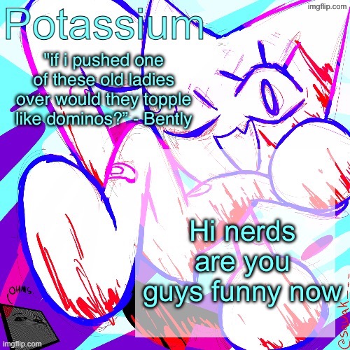 Potassium shitass fucking fuck template fuck | Hi nerds are you guys funny now | image tagged in potassium shitass fucking fuck template fuck | made w/ Imgflip meme maker