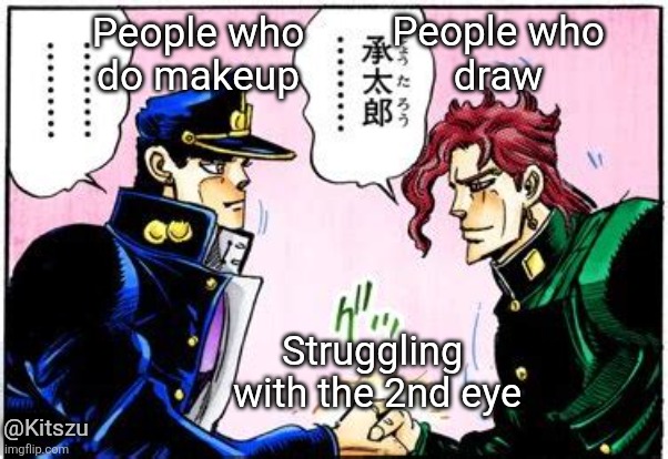 People who
draw; People who
do makeup; Struggling 
with the 2nd eye; @Kitszu | image tagged in jojo's bizarre adventure,manga,jojo meme,jojo,jjba,handshake | made w/ Imgflip meme maker