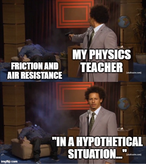 Every day... | MY PHYSICS TEACHER; FRICTION AND AIR RESISTANCE; "IN A HYPOTHETICAL SITUATION..." | image tagged in memes,who killed hannibal | made w/ Imgflip meme maker