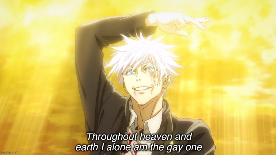 Through out heaven and earth I alone am ____ | Throughout heaven and earth I alone am the gay one | image tagged in through out heaven and earth i alone am ____ | made w/ Imgflip meme maker